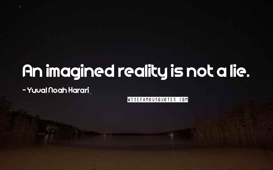 Yuval Noah Harari Quotes: An imagined reality is not a lie.