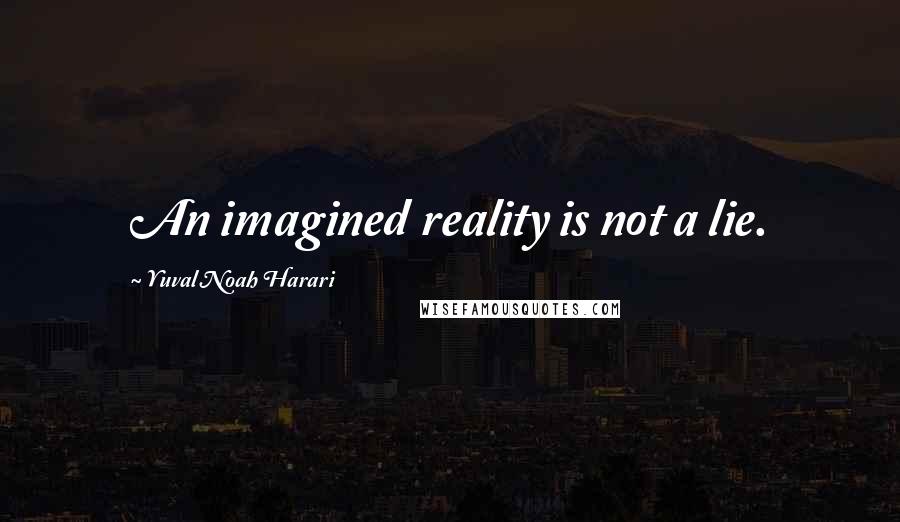 Yuval Noah Harari Quotes: An imagined reality is not a lie.