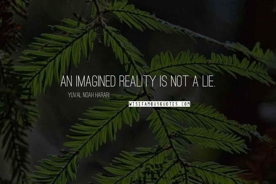 Yuval Noah Harari Quotes: An imagined reality is not a lie.