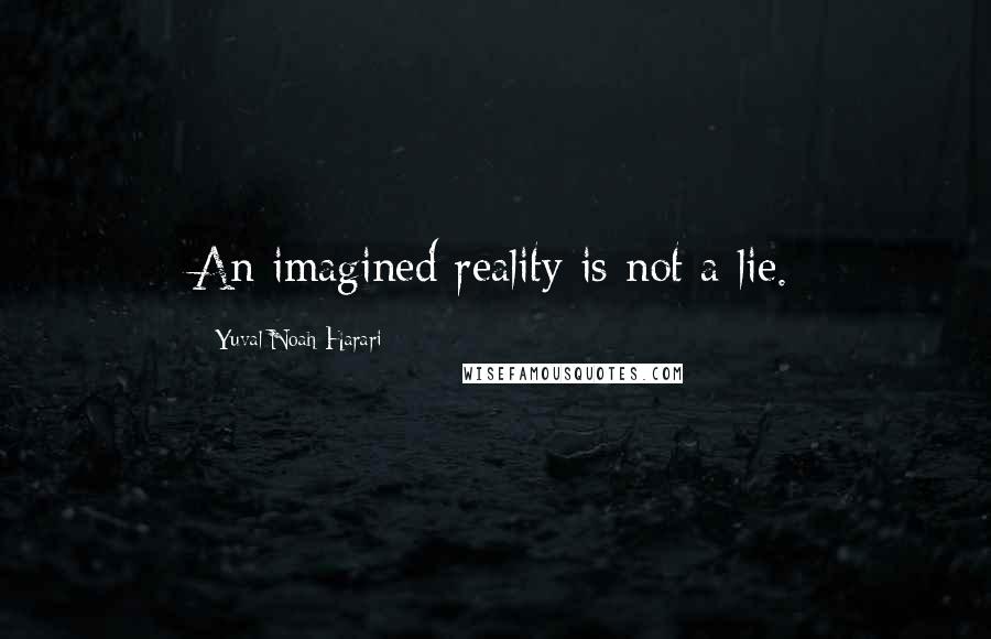 Yuval Noah Harari Quotes: An imagined reality is not a lie.