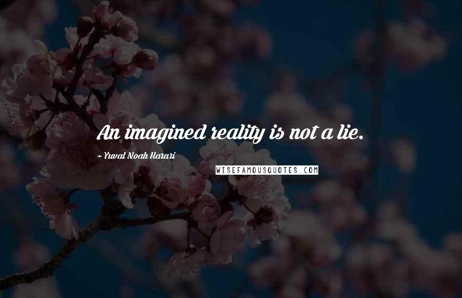 Yuval Noah Harari Quotes: An imagined reality is not a lie.
