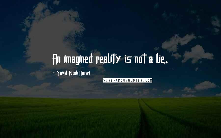Yuval Noah Harari Quotes: An imagined reality is not a lie.