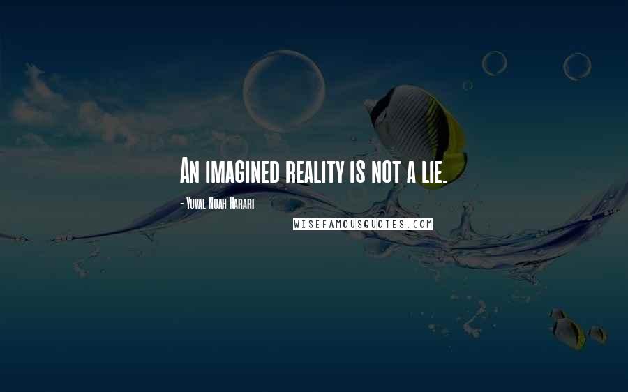 Yuval Noah Harari Quotes: An imagined reality is not a lie.