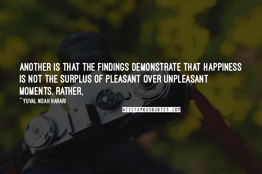 Yuval Noah Harari Quotes: Another is that the findings demonstrate that happiness is not the surplus of pleasant over unpleasant moments. Rather,