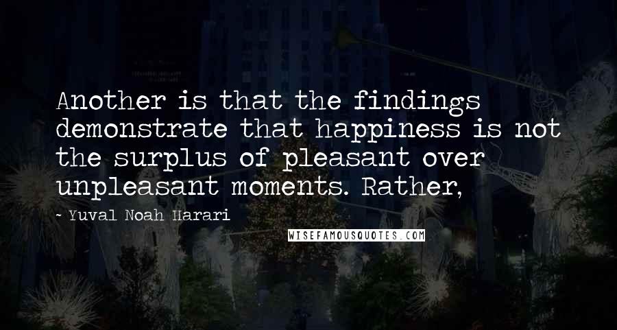 Yuval Noah Harari Quotes: Another is that the findings demonstrate that happiness is not the surplus of pleasant over unpleasant moments. Rather,