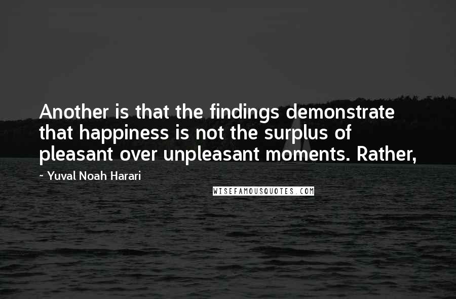 Yuval Noah Harari Quotes: Another is that the findings demonstrate that happiness is not the surplus of pleasant over unpleasant moments. Rather,