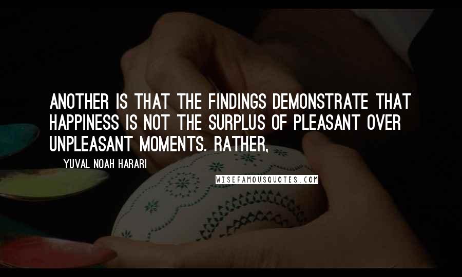 Yuval Noah Harari Quotes: Another is that the findings demonstrate that happiness is not the surplus of pleasant over unpleasant moments. Rather,