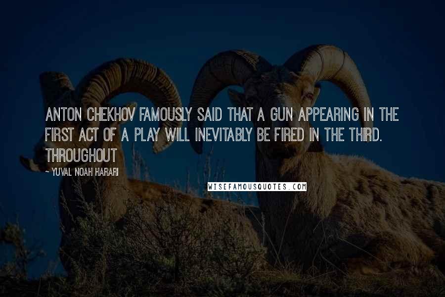 Yuval Noah Harari Quotes: Anton Chekhov famously said that a gun appearing in the first act of a play will inevitably be fired in the third. Throughout