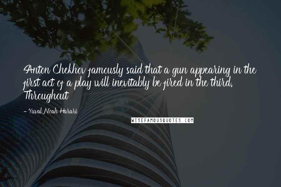 Yuval Noah Harari Quotes: Anton Chekhov famously said that a gun appearing in the first act of a play will inevitably be fired in the third. Throughout
