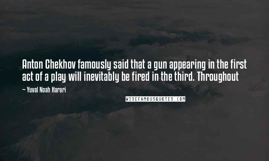 Yuval Noah Harari Quotes: Anton Chekhov famously said that a gun appearing in the first act of a play will inevitably be fired in the third. Throughout