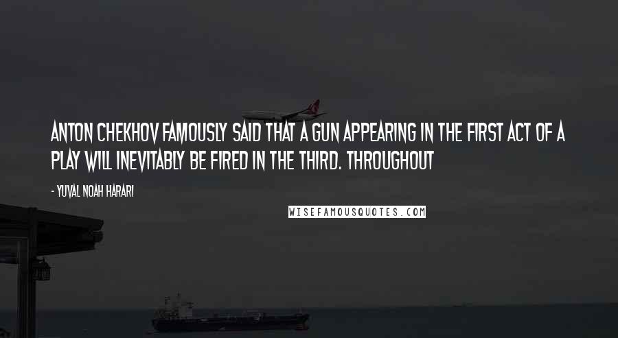 Yuval Noah Harari Quotes: Anton Chekhov famously said that a gun appearing in the first act of a play will inevitably be fired in the third. Throughout