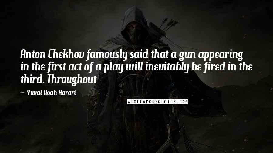 Yuval Noah Harari Quotes: Anton Chekhov famously said that a gun appearing in the first act of a play will inevitably be fired in the third. Throughout