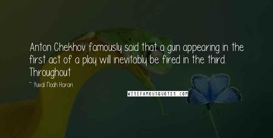 Yuval Noah Harari Quotes: Anton Chekhov famously said that a gun appearing in the first act of a play will inevitably be fired in the third. Throughout