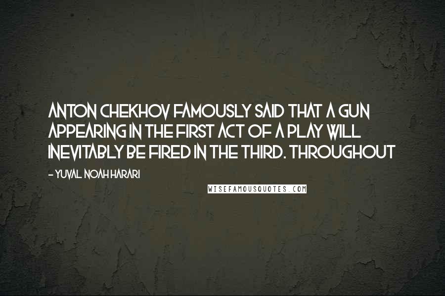Yuval Noah Harari Quotes: Anton Chekhov famously said that a gun appearing in the first act of a play will inevitably be fired in the third. Throughout
