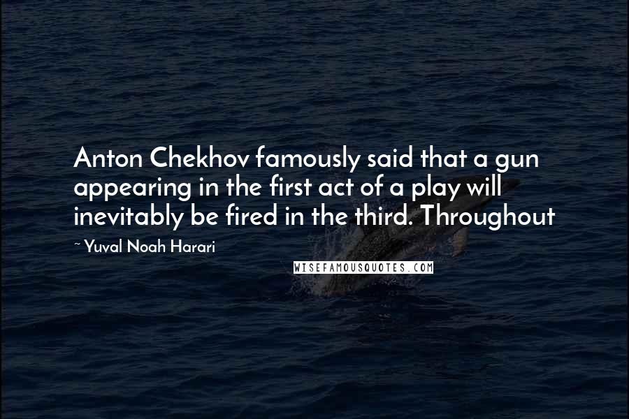 Yuval Noah Harari Quotes: Anton Chekhov famously said that a gun appearing in the first act of a play will inevitably be fired in the third. Throughout