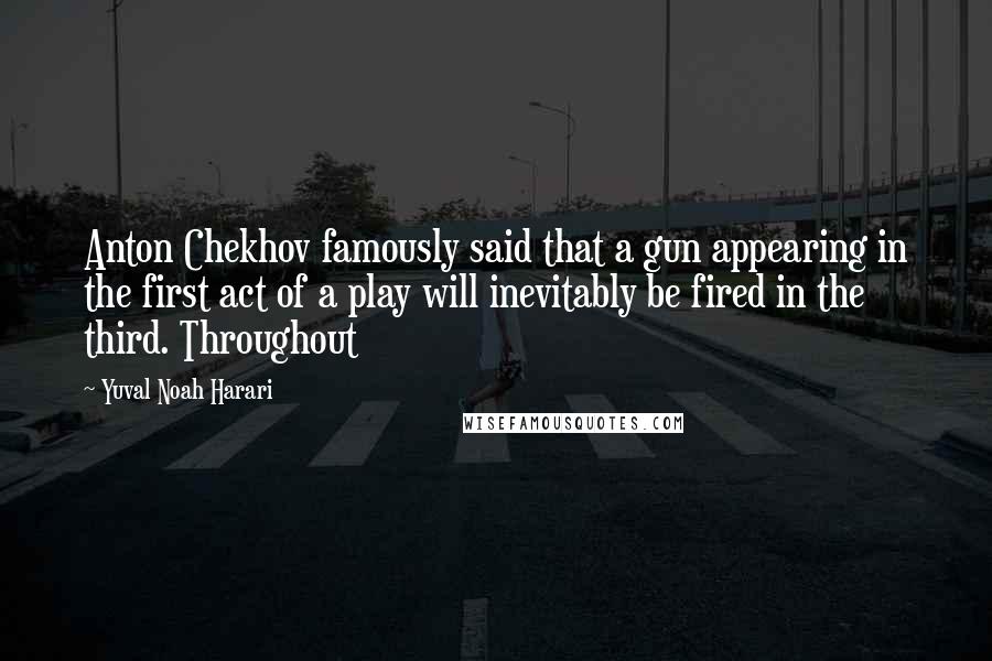 Yuval Noah Harari Quotes: Anton Chekhov famously said that a gun appearing in the first act of a play will inevitably be fired in the third. Throughout