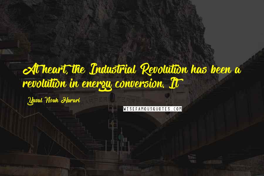 Yuval Noah Harari Quotes: At heart, the Industrial Revolution has been a revolution in energy conversion. It
