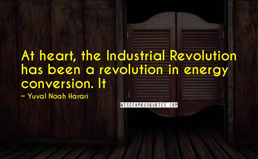 Yuval Noah Harari Quotes: At heart, the Industrial Revolution has been a revolution in energy conversion. It