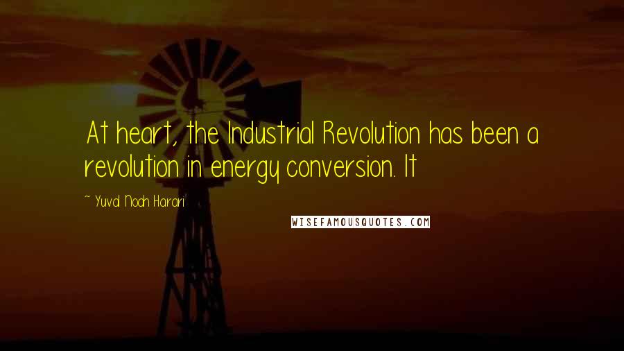 Yuval Noah Harari Quotes: At heart, the Industrial Revolution has been a revolution in energy conversion. It