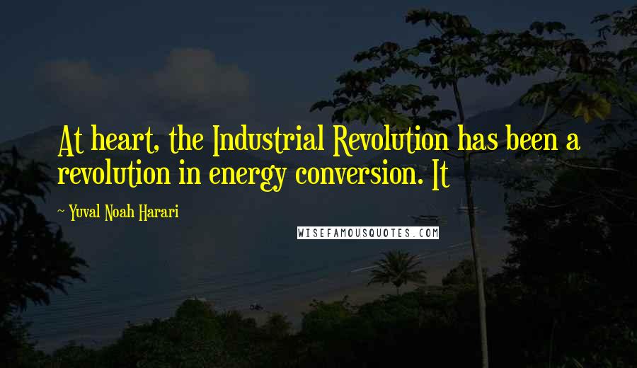Yuval Noah Harari Quotes: At heart, the Industrial Revolution has been a revolution in energy conversion. It
