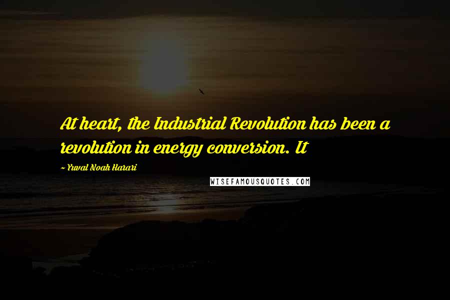 Yuval Noah Harari Quotes: At heart, the Industrial Revolution has been a revolution in energy conversion. It