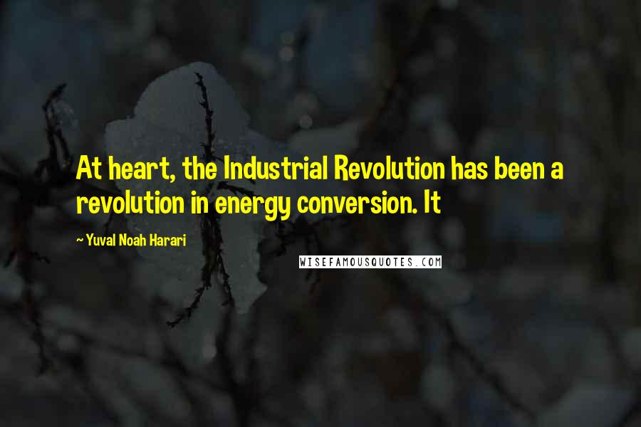 Yuval Noah Harari Quotes: At heart, the Industrial Revolution has been a revolution in energy conversion. It