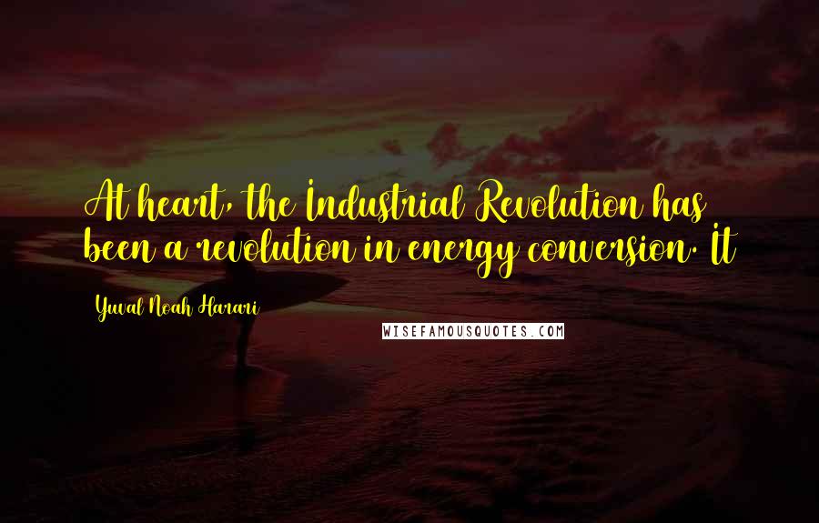 Yuval Noah Harari Quotes: At heart, the Industrial Revolution has been a revolution in energy conversion. It