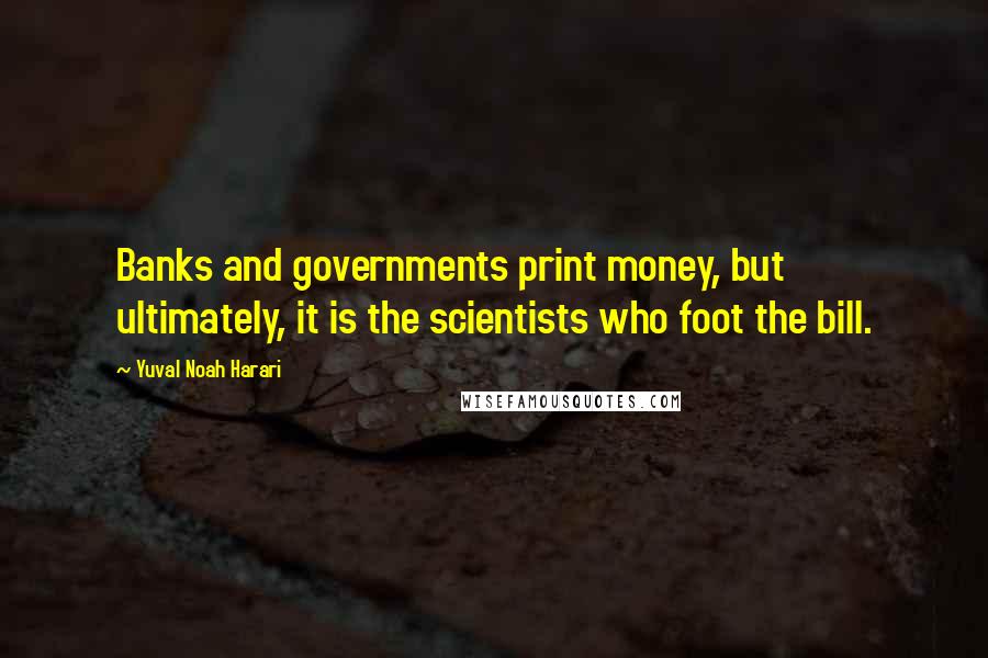 Yuval Noah Harari Quotes: Banks and governments print money, but ultimately, it is the scientists who foot the bill.