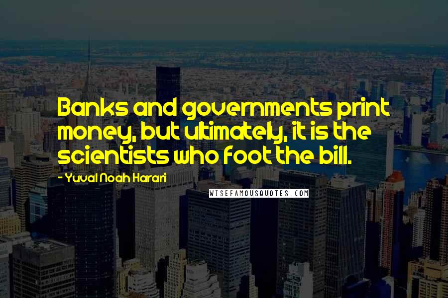Yuval Noah Harari Quotes: Banks and governments print money, but ultimately, it is the scientists who foot the bill.