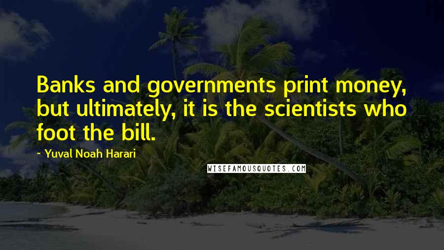 Yuval Noah Harari Quotes: Banks and governments print money, but ultimately, it is the scientists who foot the bill.