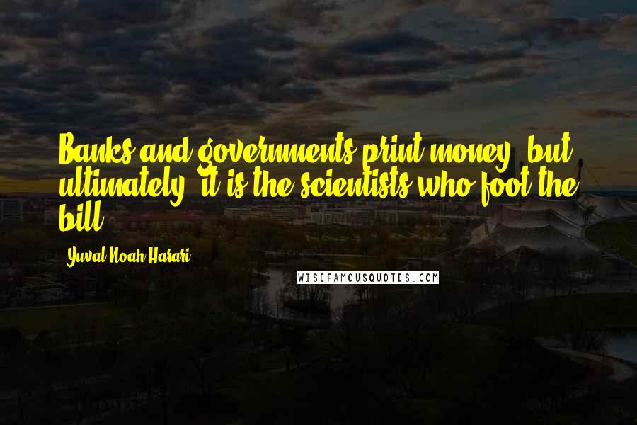 Yuval Noah Harari Quotes: Banks and governments print money, but ultimately, it is the scientists who foot the bill.