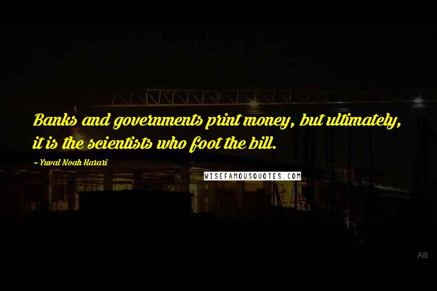 Yuval Noah Harari Quotes: Banks and governments print money, but ultimately, it is the scientists who foot the bill.