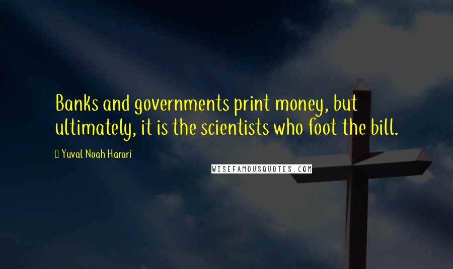 Yuval Noah Harari Quotes: Banks and governments print money, but ultimately, it is the scientists who foot the bill.
