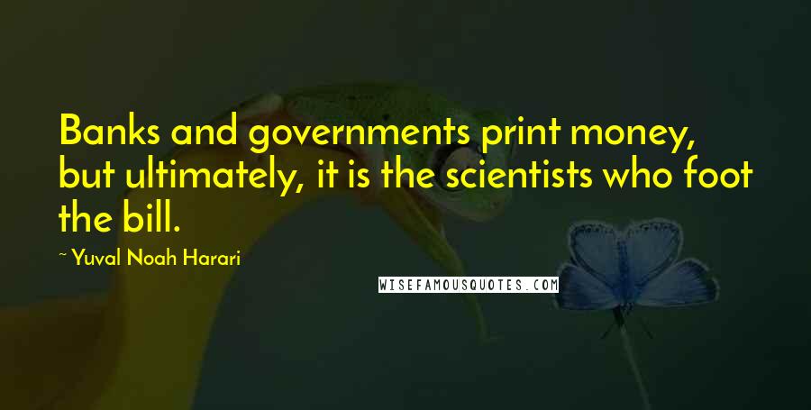 Yuval Noah Harari Quotes: Banks and governments print money, but ultimately, it is the scientists who foot the bill.