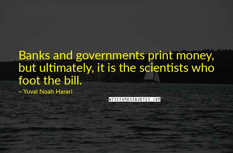 Yuval Noah Harari Quotes: Banks and governments print money, but ultimately, it is the scientists who foot the bill.