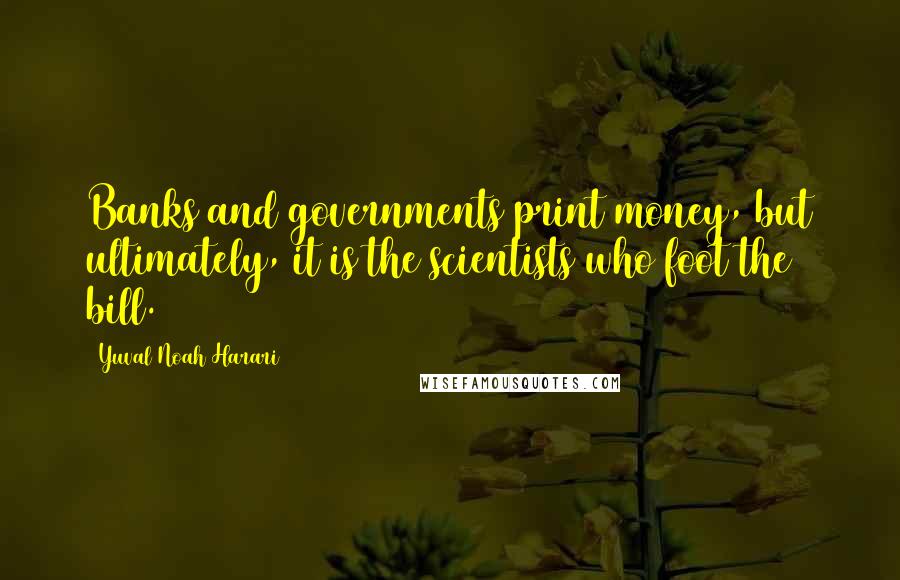 Yuval Noah Harari Quotes: Banks and governments print money, but ultimately, it is the scientists who foot the bill.
