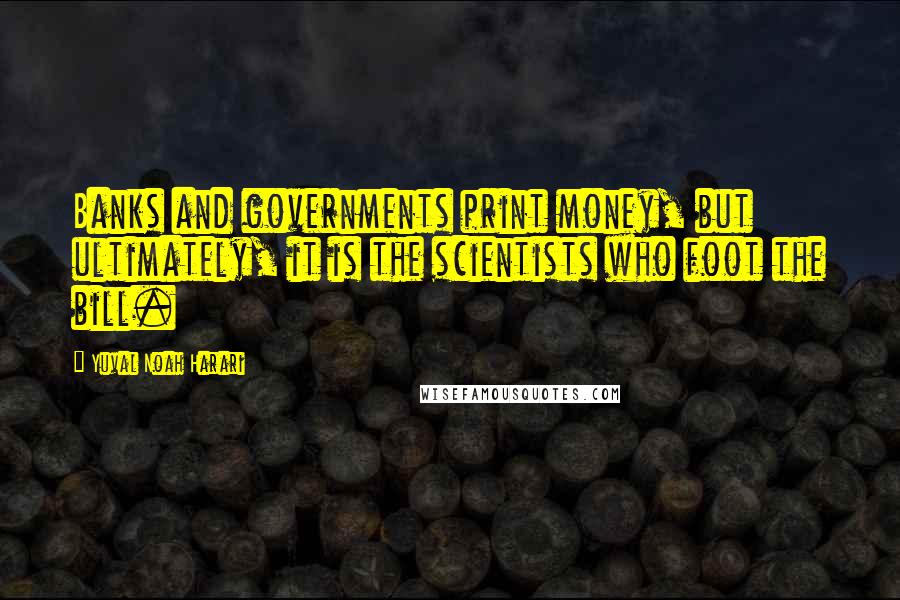 Yuval Noah Harari Quotes: Banks and governments print money, but ultimately, it is the scientists who foot the bill.