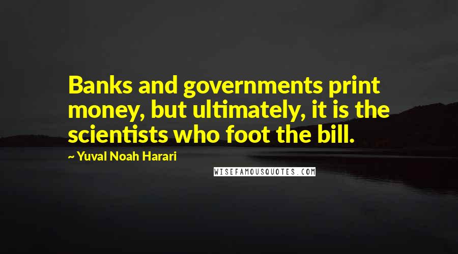 Yuval Noah Harari Quotes: Banks and governments print money, but ultimately, it is the scientists who foot the bill.