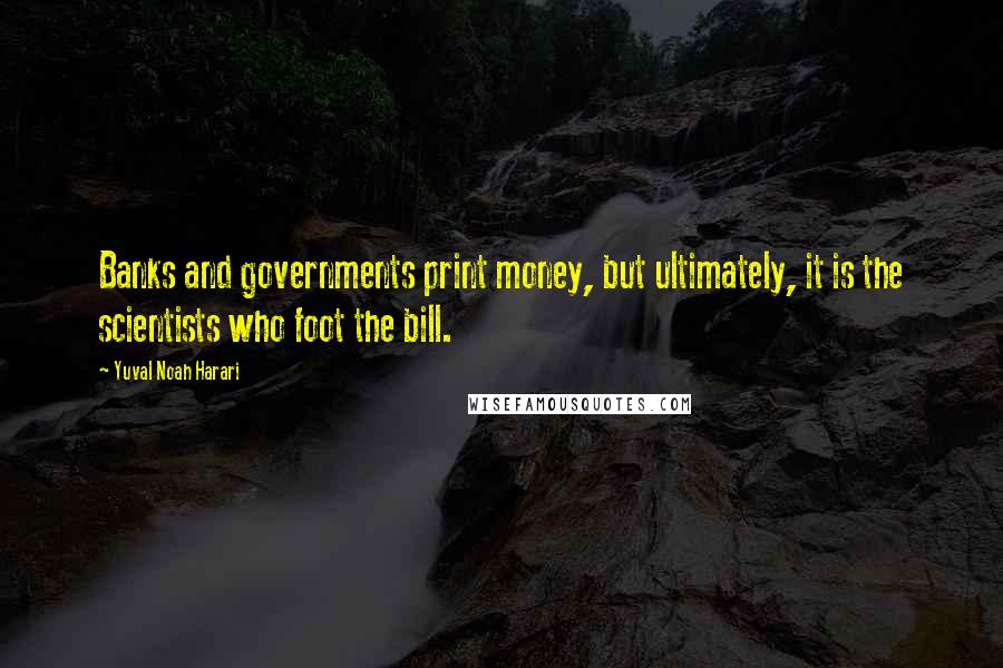 Yuval Noah Harari Quotes: Banks and governments print money, but ultimately, it is the scientists who foot the bill.