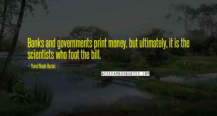 Yuval Noah Harari Quotes: Banks and governments print money, but ultimately, it is the scientists who foot the bill.