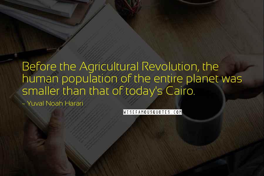Yuval Noah Harari Quotes: Before the Agricultural Revolution, the human population of the entire planet was smaller than that of today's Cairo.