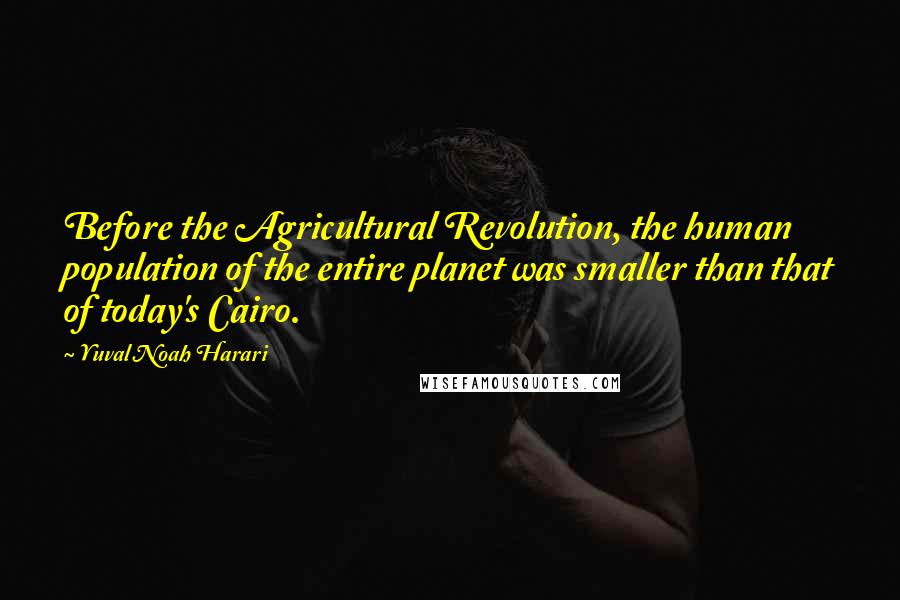 Yuval Noah Harari Quotes: Before the Agricultural Revolution, the human population of the entire planet was smaller than that of today's Cairo.