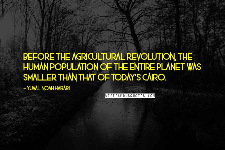 Yuval Noah Harari Quotes: Before the Agricultural Revolution, the human population of the entire planet was smaller than that of today's Cairo.