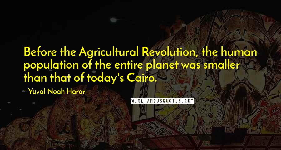 Yuval Noah Harari Quotes: Before the Agricultural Revolution, the human population of the entire planet was smaller than that of today's Cairo.