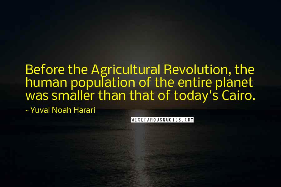 Yuval Noah Harari Quotes: Before the Agricultural Revolution, the human population of the entire planet was smaller than that of today's Cairo.