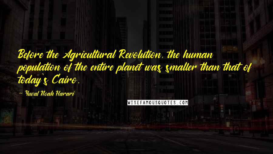 Yuval Noah Harari Quotes: Before the Agricultural Revolution, the human population of the entire planet was smaller than that of today's Cairo.