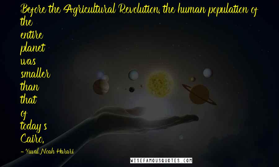 Yuval Noah Harari Quotes: Before the Agricultural Revolution, the human population of the entire planet was smaller than that of today's Cairo.