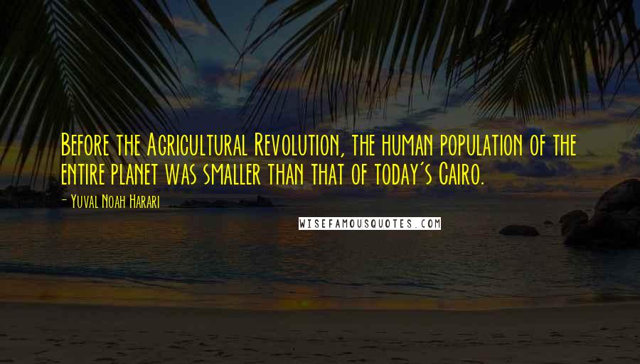 Yuval Noah Harari Quotes: Before the Agricultural Revolution, the human population of the entire planet was smaller than that of today's Cairo.