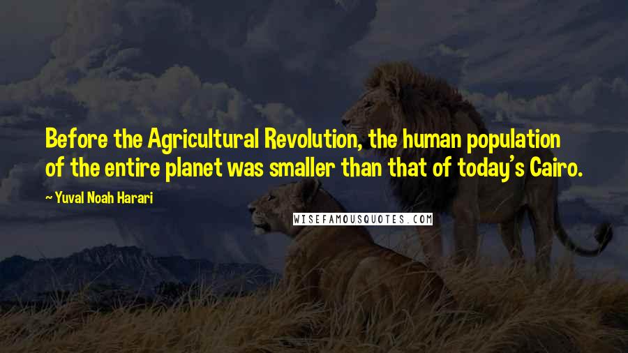Yuval Noah Harari Quotes: Before the Agricultural Revolution, the human population of the entire planet was smaller than that of today's Cairo.