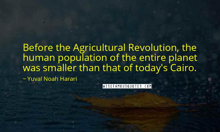 Yuval Noah Harari Quotes: Before the Agricultural Revolution, the human population of the entire planet was smaller than that of today's Cairo.